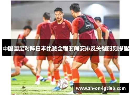 中国国足对阵日本比赛全程时间安排及关键时刻提醒