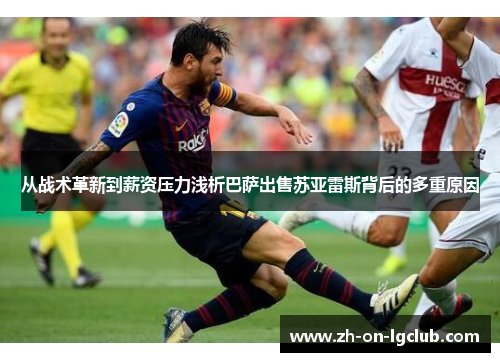 从战术革新到薪资压力浅析巴萨出售苏亚雷斯背后的多重原因