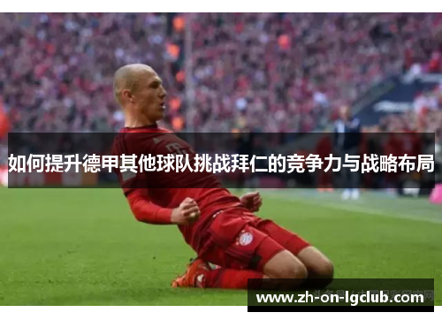 如何提升德甲其他球队挑战拜仁的竞争力与战略布局 如何提升德甲其他球队挑战拜仁的竞争力与战略布局