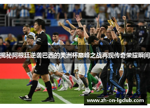 揭秘阿根廷逆袭巴西的美洲杯巅峰之战再现传奇荣耀瞬间