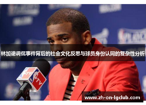 林加德调侃事件背后的社会文化反思与球员身份认同的复杂性分析
