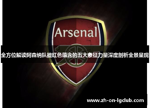 全方位解读阿森纳队徽红色蕴含的五大象征力量深度剖析全景呈现
