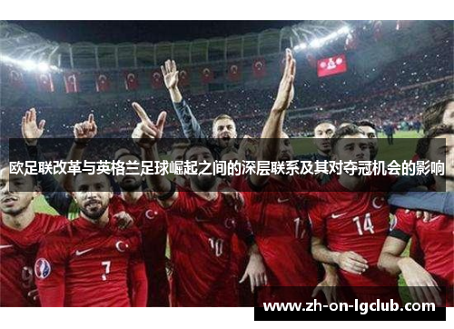 欧足联改革与英格兰足球崛起之间的深层联系及其对夺冠机会的影响 欧足联改革与英格兰足球崛起之间的深层联系及其对夺冠机会的影响