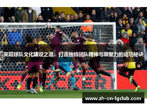 英超球队文化建设之道：打造独特团队精神与凝聚力的成功秘诀