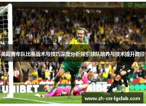 英超青年队比赛战术与技巧深度分析探索球队培养与技术提升路径 英超青年队比赛战术与技巧深度分析探索球队培养与技术提升路径