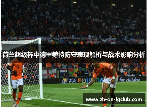 荷兰超级杯中德里赫特防守表现解析与战术影响分析