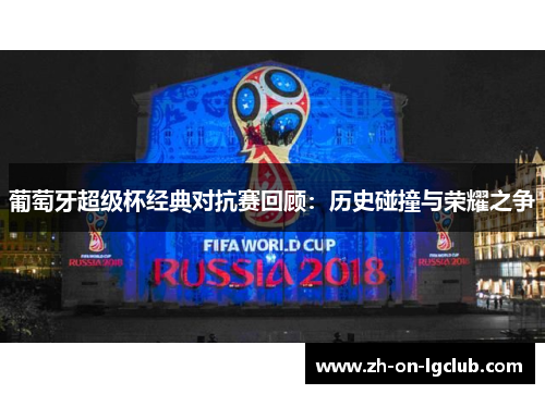 葡萄牙超级杯经典对抗赛回顾:历史碰撞与荣耀之争 葡萄牙超级杯经典对抗赛回顾:历史碰撞与荣耀之争