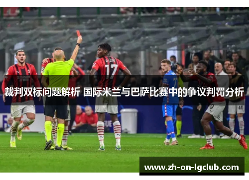 裁判双标问题解析 国际米兰与巴萨比赛中的争议判罚分析 裁判双标问题解析 国际米兰与巴萨比赛中的争议判罚分析