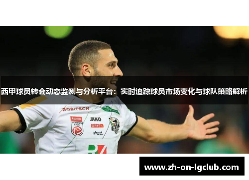 西甲球员转会动态监测与分析平台：实时追踪球员市场变化与球队策略解析