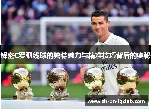 解密C罗弧线球的独特魅力与精准技巧背后的奥秘 解密C罗弧线球的独特魅力与精准技巧背后的奥秘