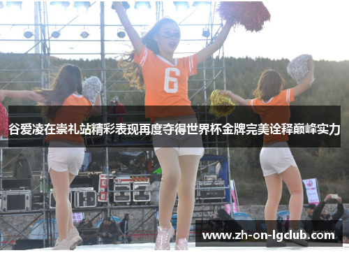 谷爱凌在崇礼站精彩表现再度夺得世界杯金牌完美诠释巅峰实力