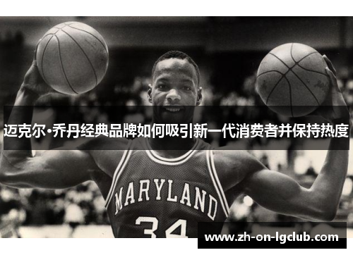 迈克尔·乔丹经典品牌如何吸引新一代消费者并保持热度