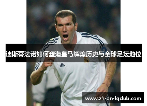 迪斯蒂法诺如何塑造皇马辉煌历史与全球足坛地位