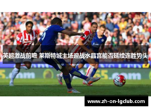 英超激战前瞻 莱斯特城主场迎战水晶宫能否延续连胜势头 英超激战前瞻 莱斯特城主场迎战水晶宫能否延续连胜势头