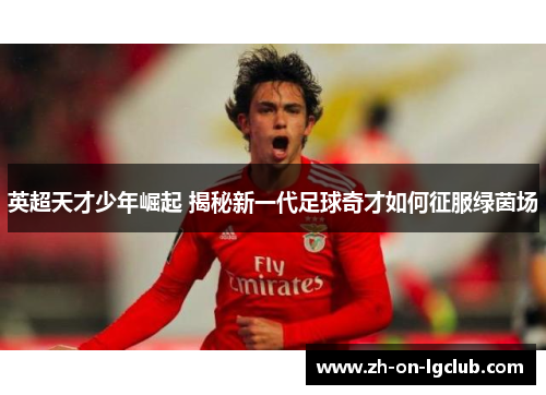 英超天才少年崛起 揭秘新一代足球奇才如何征服绿茵场 英超天才少年崛起 揭秘新一代足球奇才如何征服绿茵场