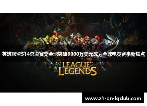 英雄联盟S14总决赛奖金池突破6000万美元成为全球电竞赛事新焦点 英雄联盟S14总决赛奖金池突破6000万美元成为全球电竞赛事新焦点