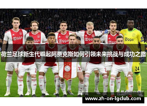 荷兰足球新生代崛起阿贾克斯如何引领未来挑战与成功之路 荷兰足球新生代崛起阿贾克斯如何引领未来挑战与成功之路