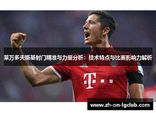 莱万多夫斯基射门精准与力量分析:技术特点与比赛影响力解析 莱万多夫斯基射门精准与力量分析:技术特点与比赛影响力解析