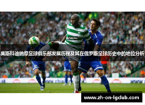 莫斯科迪纳摩足球俱乐部发展历程及其在俄罗斯足球历史中的地位分析