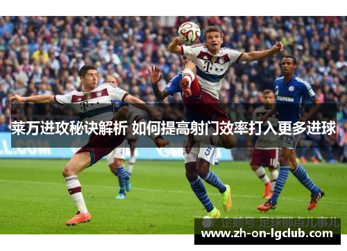 莱万进攻秘诀解析 如何提高射门效率打入更多进球 莱万进攻秘诀解析 如何提高射门效率打入更多进球