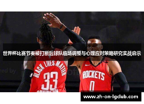 世界杯比赛节奏被打断后球队临场调整与心理应对策略研究实战启示 世界杯比赛节奏被打断后球队临场调整与心理应对策略研究实战启示