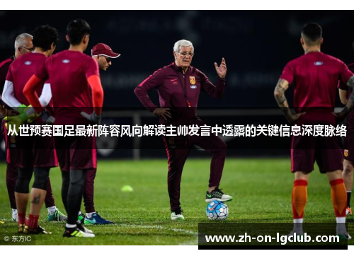 从世预赛国足最新阵容风向解读主帅发言中透露的关键信息深度脉络