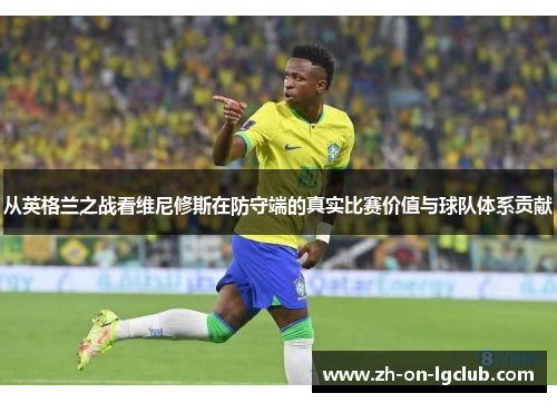 从英格兰之战看维尼修斯在防守端的真实比赛价值与球队体系贡献