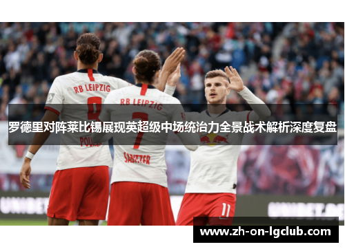 罗德里对阵莱比锡展现英超级中场统治力全景战术解析深度复盘 罗德里对阵莱比锡展现英超级中场统治力全景战术解析深度复盘
