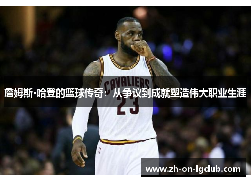 詹姆斯·哈登的篮球传奇：从争议到成就塑造伟大职业生涯