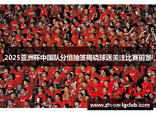 2025亚洲杯中国队分组抽签揭晓球迷关注比赛前景