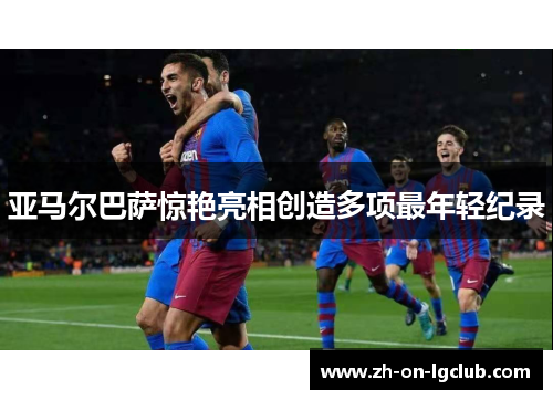 亚马尔巴萨惊艳亮相创造多项最年轻纪录 亚马尔巴萨惊艳亮相创造多项最年轻纪录