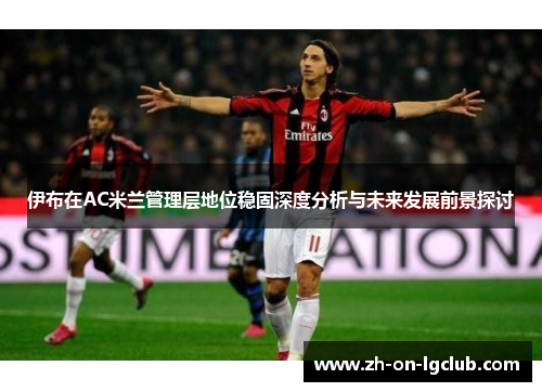 伊布在AC米兰管理层地位稳固深度分析与未来发展前景探讨