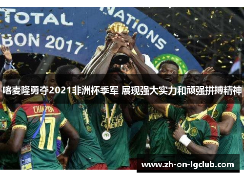 喀麦隆勇夺2021非洲杯季军 展现强大实力和顽强拼搏精神