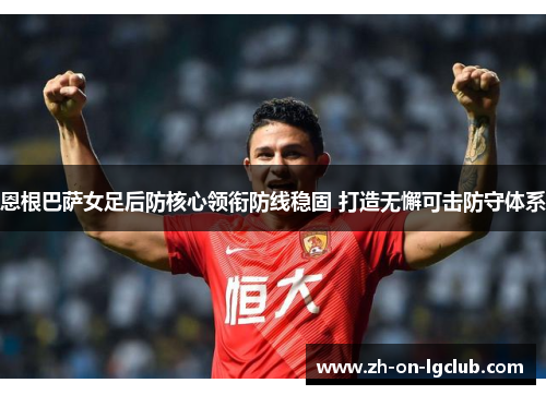 恩根巴萨女足后防核心领衔防线稳固 打造无懈可击防守体系