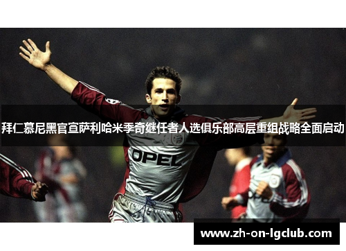 拜仁慕尼黑官宣萨利哈米季奇继任者人选俱乐部高层重组战略全面启动
