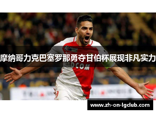 摩纳哥力克巴塞罗那勇夺甘伯杯展现非凡实力