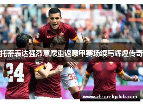 托蒂表达强烈意愿重返意甲赛场续写辉煌传奇