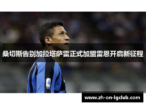 桑切斯告别加拉塔萨雷正式加盟雷恩开启新征程 桑切斯告别加拉塔萨雷正式加盟雷恩开启新征程