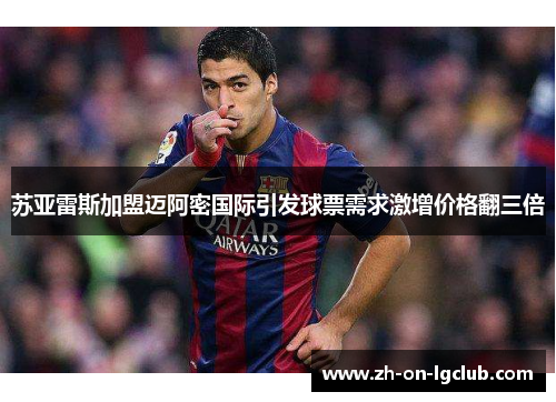 苏亚雷斯加盟迈阿密国际引发球票需求激增价格翻三倍