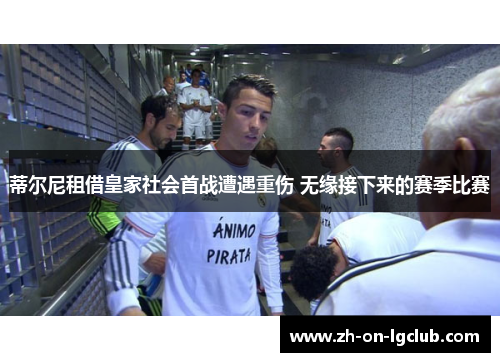 蒂尔尼租借皇家社会首战遭遇重伤 无缘接下来的赛季比赛