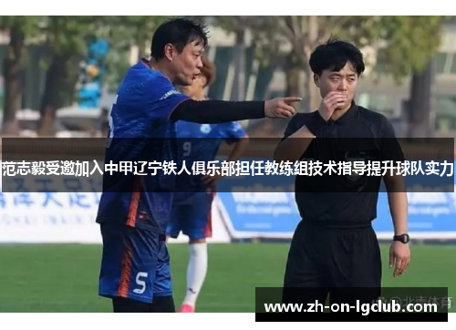 范志毅受邀加入中甲辽宁铁人俱乐部担任教练组技术指导提升球队实力