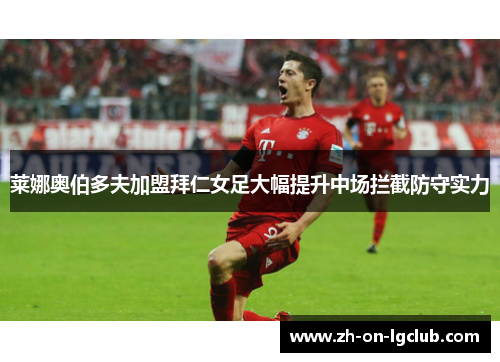 莱娜奥伯多夫加盟拜仁女足大幅提升中场拦截防守实力 莱娜奥伯多夫加盟拜仁女足大幅提升中场拦截防守实力