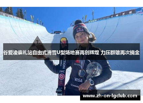 谷爱凌崇礼站自由式滑雪U型场地赛再创辉煌 力压群雄再次摘金