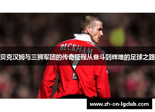 贝克汉姆与三狮军团的传奇征程从奋斗到辉煌的足球之路