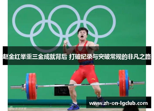 赵金红举重三金成就背后 打破纪录与突破常规的非凡之路