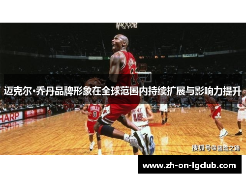 迈克尔·乔丹品牌形象在全球范围内持续扩展与影响力提升