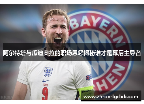 阿尔特塔与瓜迪奥拉的职场恩怨揭秘谁才是幕后主导者 阿尔特塔与瓜迪奥拉的职场恩怨揭秘谁才是幕后主导者