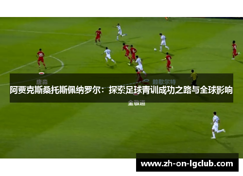 阿贾克斯桑托斯佩纳罗尔:探索足球青训成功之路与全球影响 阿贾克斯桑托斯佩纳罗尔:探索足球青训成功之路与全球影响