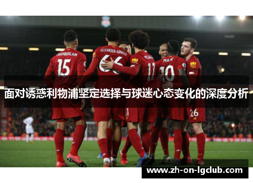 面对诱惑利物浦坚定选择与球迷心态变化的深度分析 面对诱惑利物浦坚定选择与球迷心态变化的深度分析