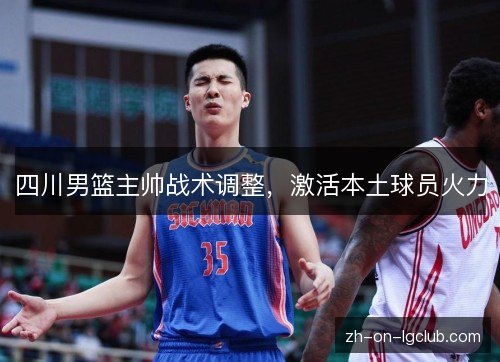 四川男篮主帅战术调整，激活本土球员火力